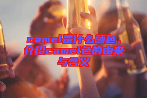 camel是什么顏色，介紹camel色的由來與含義