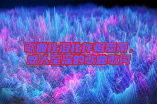 歌曲讓淚化作相思雨，感人至深的歌曲歌詞