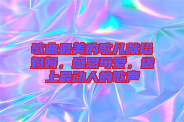 歌曲最美的歌兒獻給媽媽，感恩母愛，送上最動人的歌聲