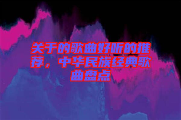 關(guān)于的歌曲好聽(tīng)的推薦,中華民族經(jīng)典歌曲盤點(diǎn)