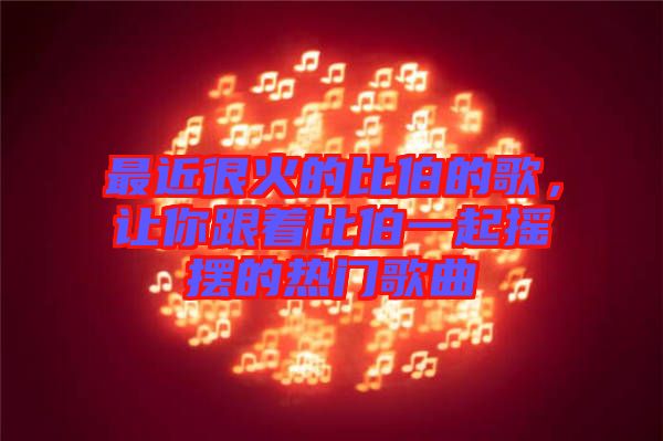 最近很火的比伯的歌，讓你跟著比伯一起搖擺的熱門歌曲