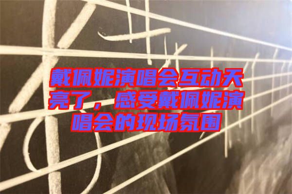 戴佩妮演唱會互動天亮了，感受戴佩妮演唱會的現場氛圍