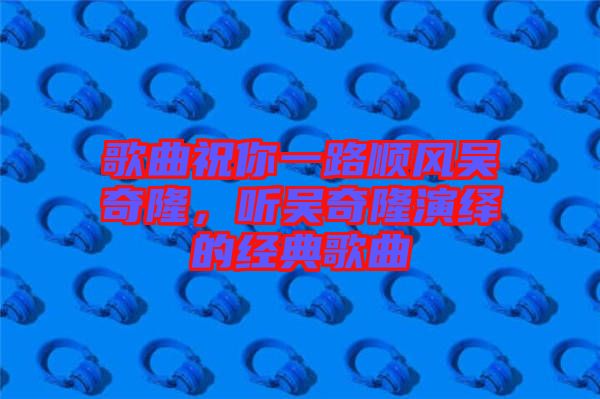 歌曲祝你一路順風吳奇隆，聽吳奇隆演繹的經典歌曲