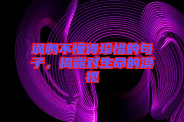 諷刺不懂得珍惜的句子，揭露對生命的漠視