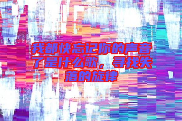 我都快忘記你的聲音了是什么歌，尋找失落的旋律