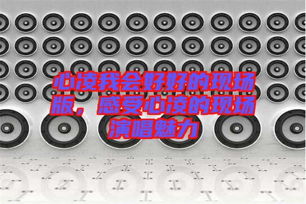 心凌我會好好的現(xiàn)場版，感受心凌的現(xiàn)場演唱魅力