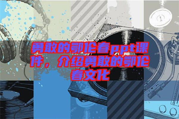 勇敢的鄂倫春ppt課件,介紹勇敢的鄂倫春文化