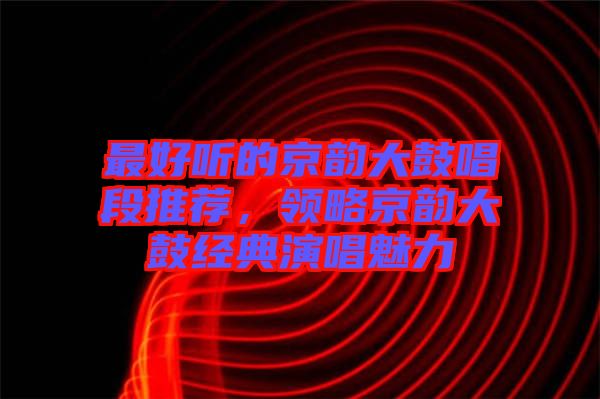最好聽的京韻大鼓唱段推薦，領略京韻大鼓經典演唱魅力