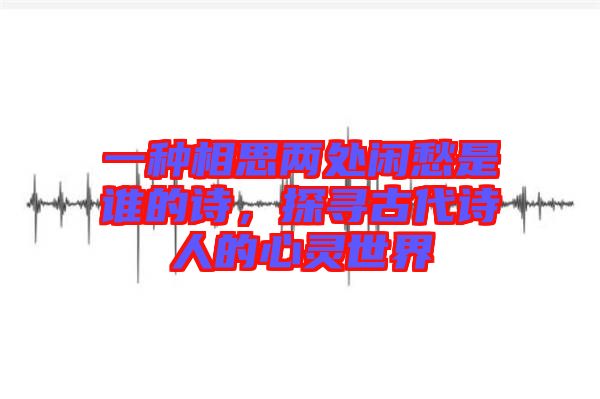 一種相思兩處閑愁是誰的詩，探尋古代詩人的心靈世界