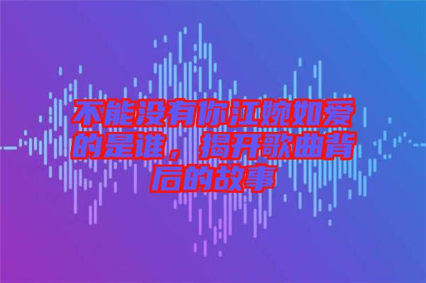 不能沒(méi)有你江婉如愛(ài)的是誰(shuí)，揭開(kāi)歌曲背后的故事