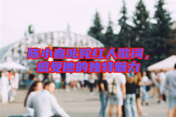 陳小春叱咤紅人歌詞,感受他的獨特魅力