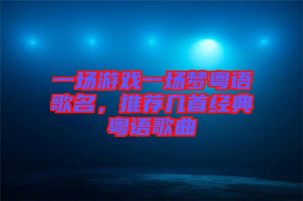 一場游戲一場夢粵語歌名，推薦幾首經(jīng)典粵語歌曲