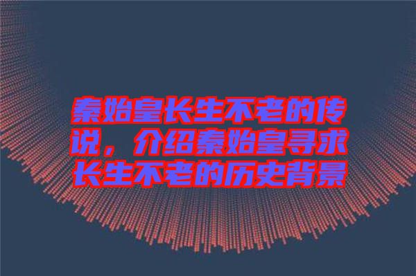 秦始皇長生不老的傳說，介紹秦始皇尋求長生不老的歷史背景