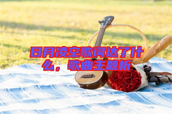 日月凌空歌詞達了什么，歌曲主題析