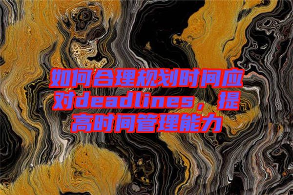 如何合理規劃時間應對deadlines，提高時間管理能力