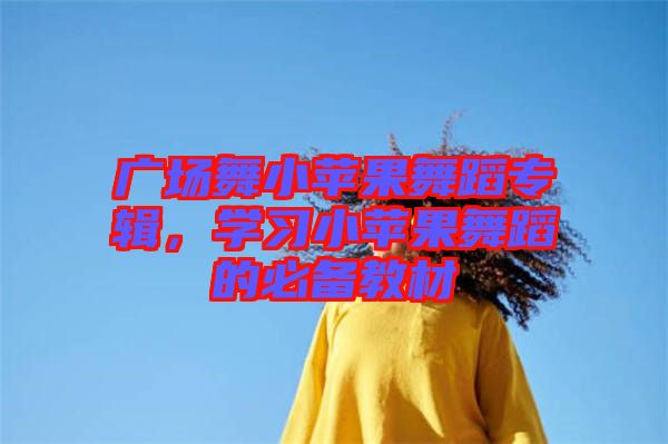 廣場舞小蘋果舞蹈專輯，學習小蘋果舞蹈的必備教材