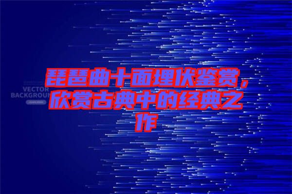 琵琶曲十面埋伏鑒賞，欣賞古典中的經典之作
