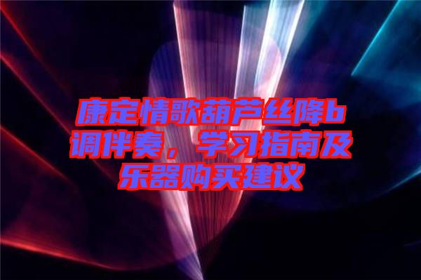 康定情歌葫蘆絲降b調(diào)伴奏,學(xué)習(xí)指南及樂器購買建議