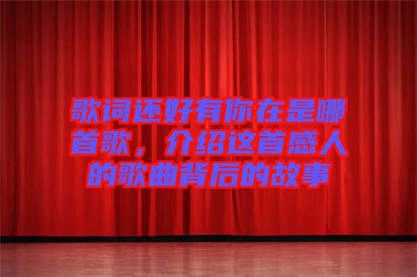 歌詞還好有你在是哪首歌,介紹這首感人的歌曲背后的故事