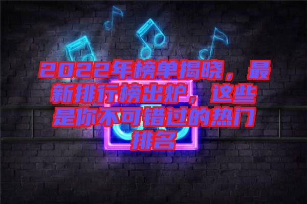 2022年榜單揭曉，最新排行榜出爐，這些是你不可錯過的熱門排名