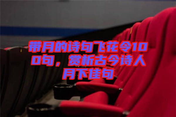 帶月的詩(shī)句飛花令100句，賞析古今詩(shī)人月下佳句