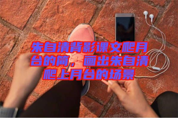 朱自清背影課文爬月臺(tái)的簡(jiǎn),畫出朱自清爬上月臺(tái)的場(chǎng)景