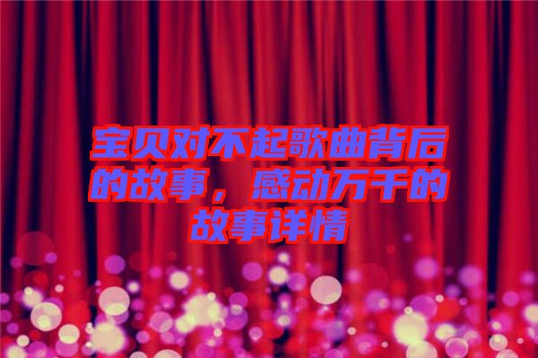 寶貝對(duì)不起歌曲背后的故事，感動(dòng)萬(wàn)千的故事詳情