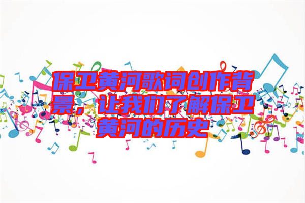 保衛(wèi)黃河歌詞創(chuàng)作背景,讓我們了解保衛(wèi)黃河的歷史