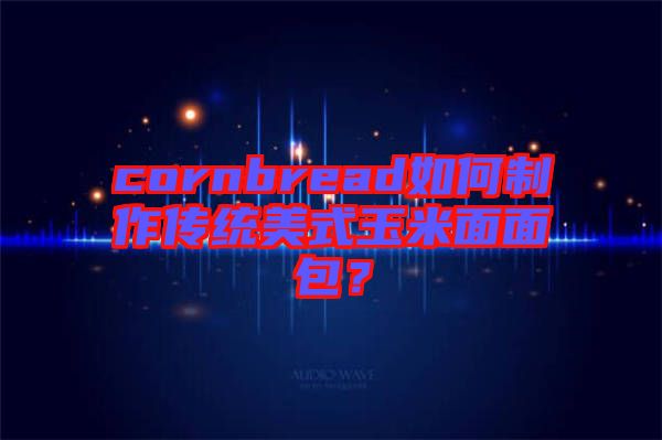 cornbread如何制作傳統(tǒng)美式玉米面面包？