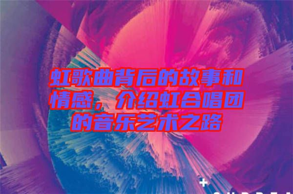 虹歌曲背后的故事和情感，介紹虹合唱團的音樂藝術之路