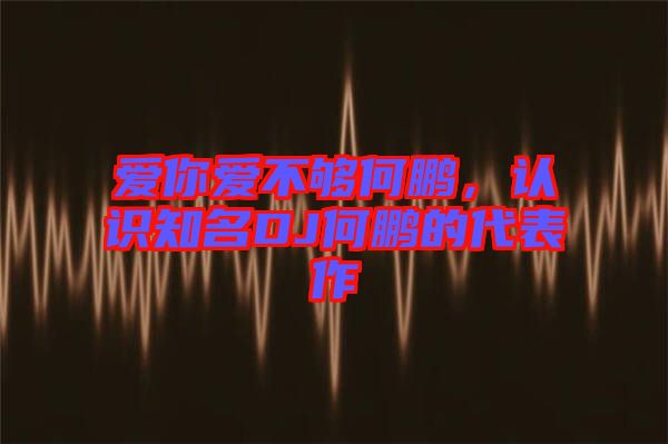 愛你愛不夠何鵬，認識知名DJ何鵬的代表作