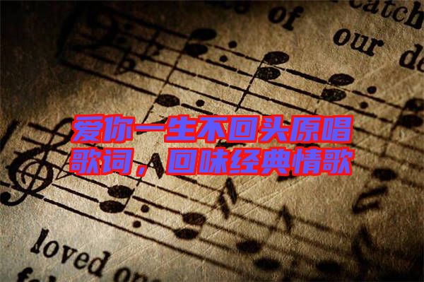 愛你一生不回頭原唱歌詞,回味經(jīng)典情歌
