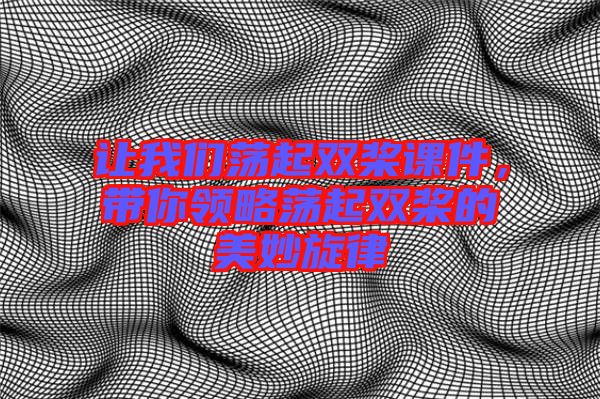 讓我們蕩起雙槳課件，帶你領(lǐng)略蕩起雙槳的美妙旋律