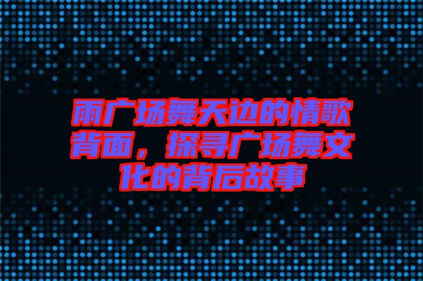 雨廣場舞天邊的情歌背面，探尋廣場舞文化的背后故事