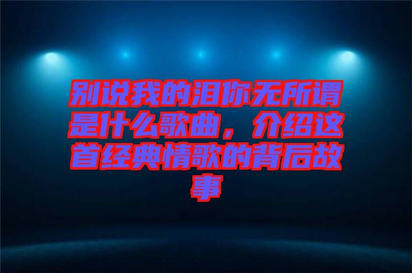 別說我的淚你無所謂是什么歌曲，介紹這首經(jīng)典情歌的背后故事