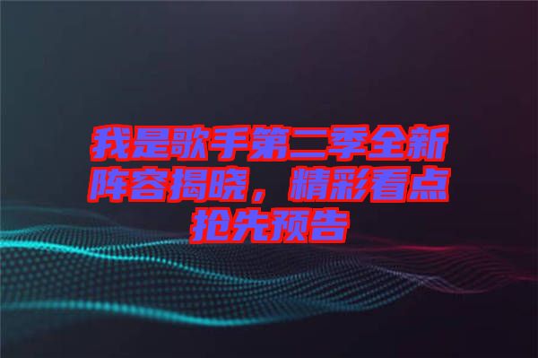 我是歌手第二季全新陣容揭曉，精彩看點搶先預告