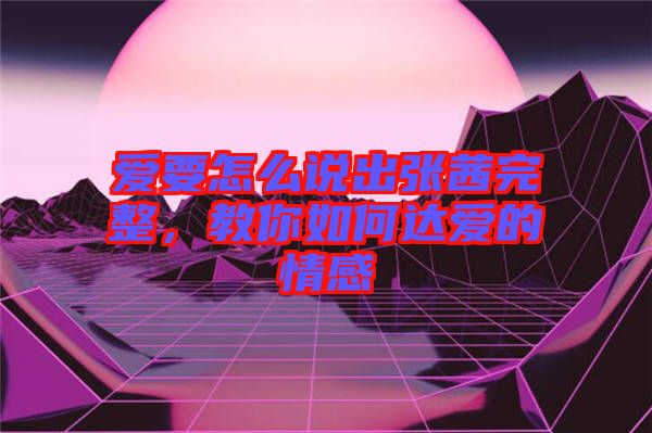 愛要怎么說出張茜完整，教你如何達愛的情感