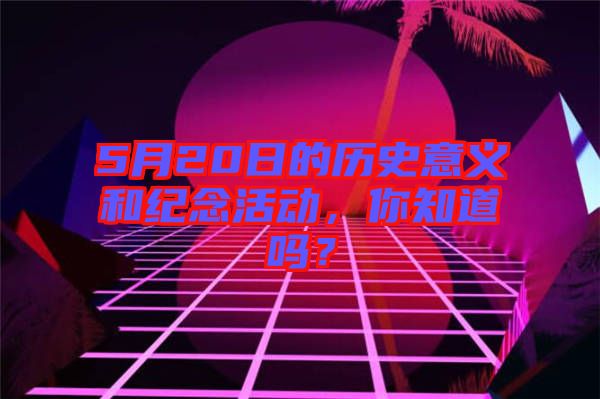 5月20日的歷史意義和紀念活動，你知道嗎？