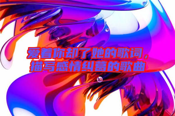 愛著你卻了她的歌詞，描寫感情糾葛的歌曲