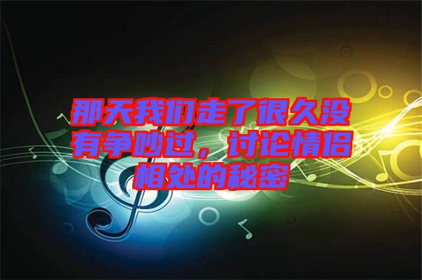 那天我們走了很久沒有爭(zhēng)吵過,討論情侶相處的秘密