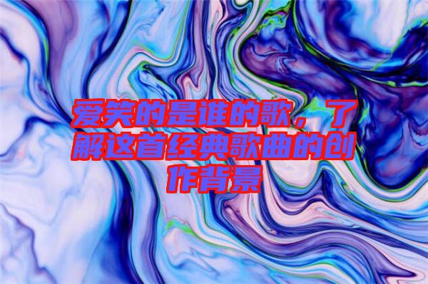 愛笑的是誰的歌，了解這首經典歌曲的創作背景