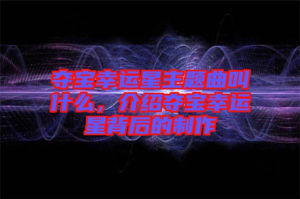 奪寶幸運星主題曲叫什么，介紹奪寶幸運星背后的制作