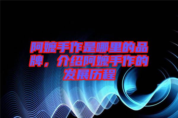 阿嬤手作是哪里的品牌,介紹阿嬤手作的發(fā)展歷程