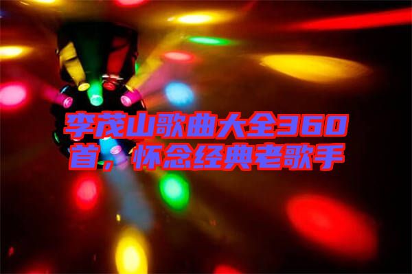 李茂山歌曲大全360首，懷念經典老歌手