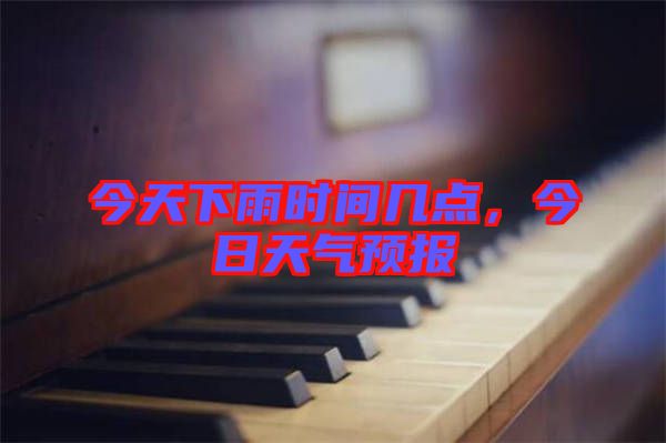 今天下雨時間幾點,今日天氣預(yù)報