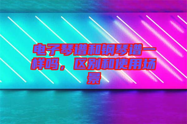電子琴譜和鋼琴譜一樣嗎，區別和使用場景