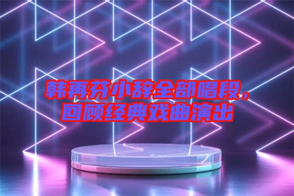 韓再芬小辭全部唱段，回顧經(jīng)典戲曲演出