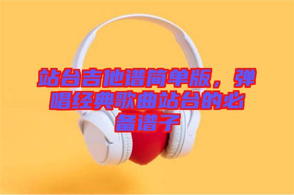 站臺吉他譜簡單版,彈唱經典歌曲站臺的必備譜子