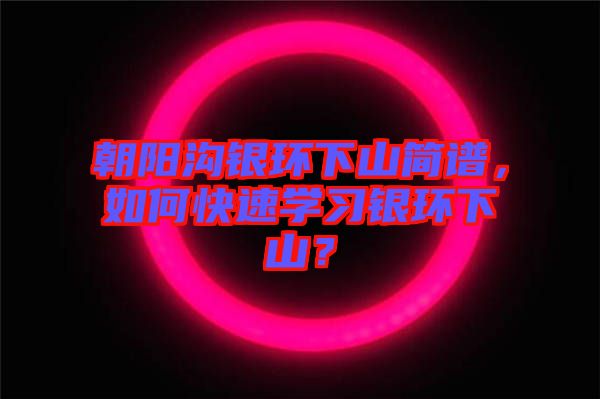 朝陽(yáng)溝銀環(huán)下山簡(jiǎn)譜,如何快速學(xué)習(xí)銀環(huán)下山?