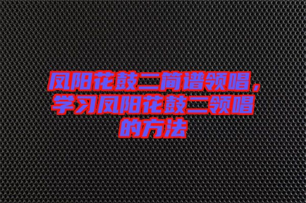 鳳陽(yáng)花鼓二簡(jiǎn)譜領(lǐng)唱，學(xué)習(xí)鳳陽(yáng)花鼓二領(lǐng)唱的方法